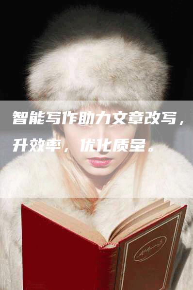智能写作助力文章改写，提升效率，优化质量。