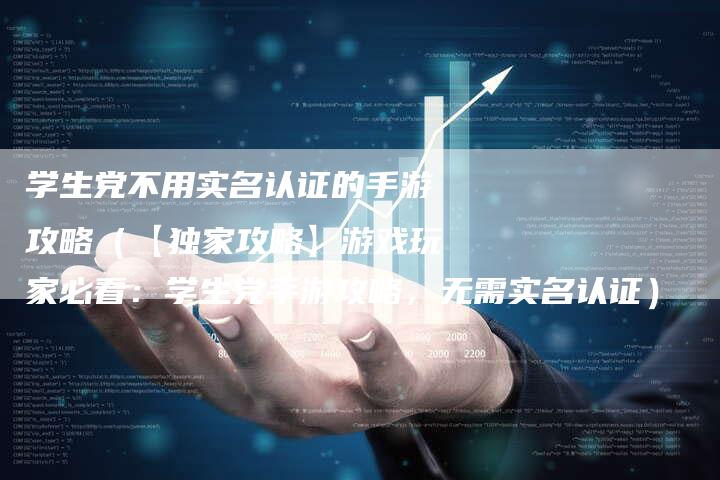 学生党不用实名认证的手游攻略（【独家攻略】游戏玩家必看：学生党手游攻略，无需实名认证）