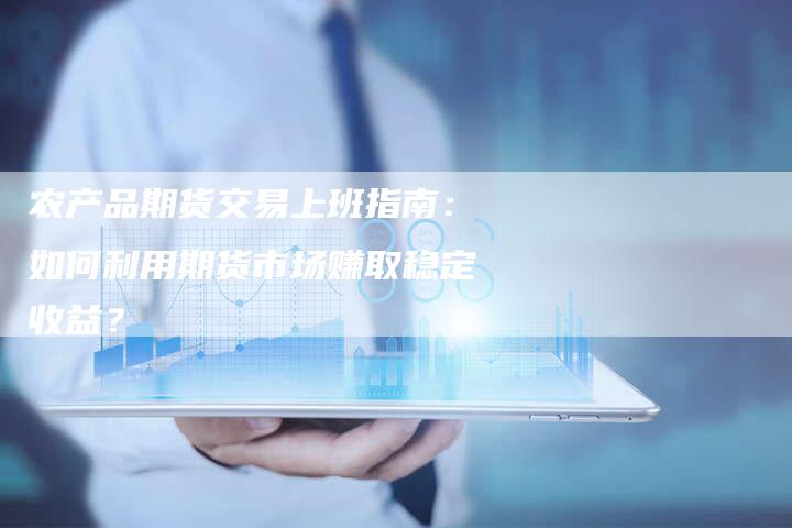 农产品期货交易上班指南：如何利用期货市场赚取稳定收益？