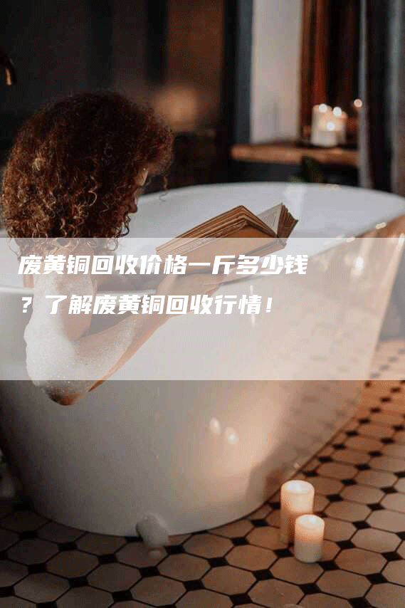 废黄铜回收价格一斤多少钱？了解废黄铜回收行情！
