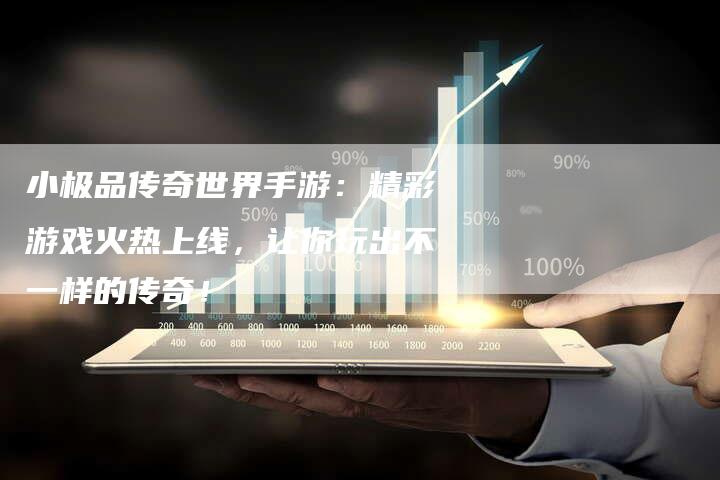 小极品传奇世界手游：精彩游戏火热上线，让你玩出不一样的传奇！
