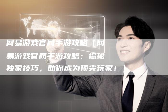 网易游戏官网手游攻略（网易游戏官网手游攻略：揭秘独家技巧，助你成为顶尖玩家！）