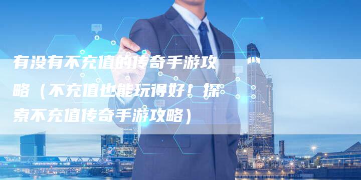 有没有不充值的传奇手游攻略（不充值也能玩得好！探索不充值传奇手游攻略）
