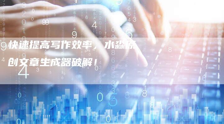 快速提高写作效率,水淼原创文章生成器破解!-Chatgpt信息网