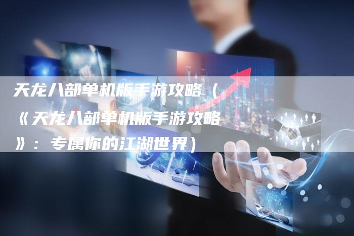天龙八部单机版手游攻略（《天龙八部单机版手游攻略》：专属你的江湖世界）