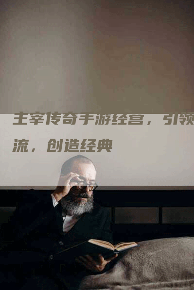 主宰传奇手游经营，引领潮流，创造经典