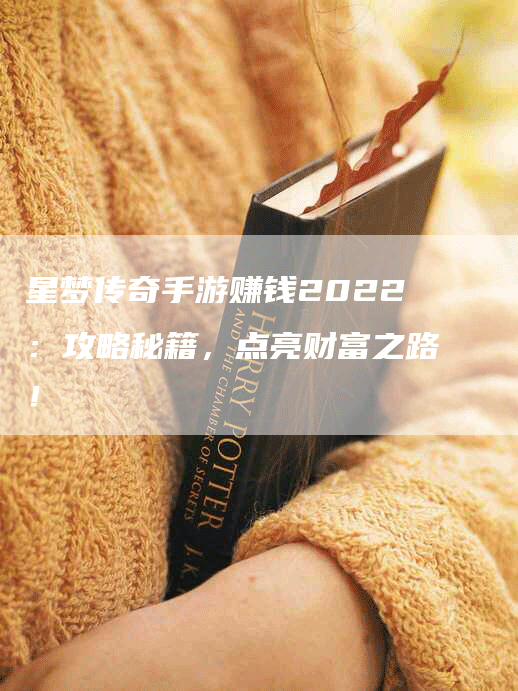 星梦传奇手游赚钱2022：攻略秘籍，点亮财富之路！