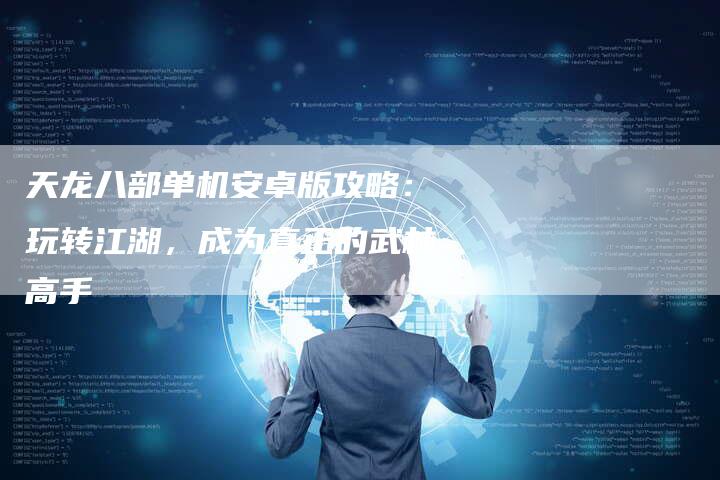 天龙八部单机安卓版攻略:玩转江湖,成为真正的武林高手-Chatgpt信息网