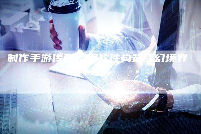 制作手游传奇：用软件构筑梦幻境界