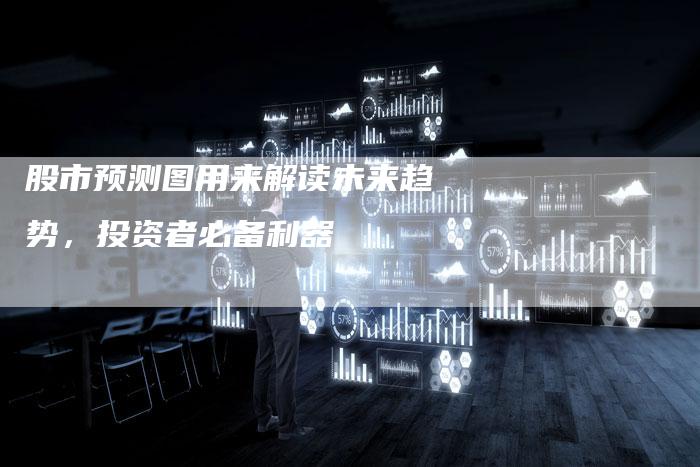 股市预测图用来解读未来趋势,投资者必备利器-Chatgpt信息网