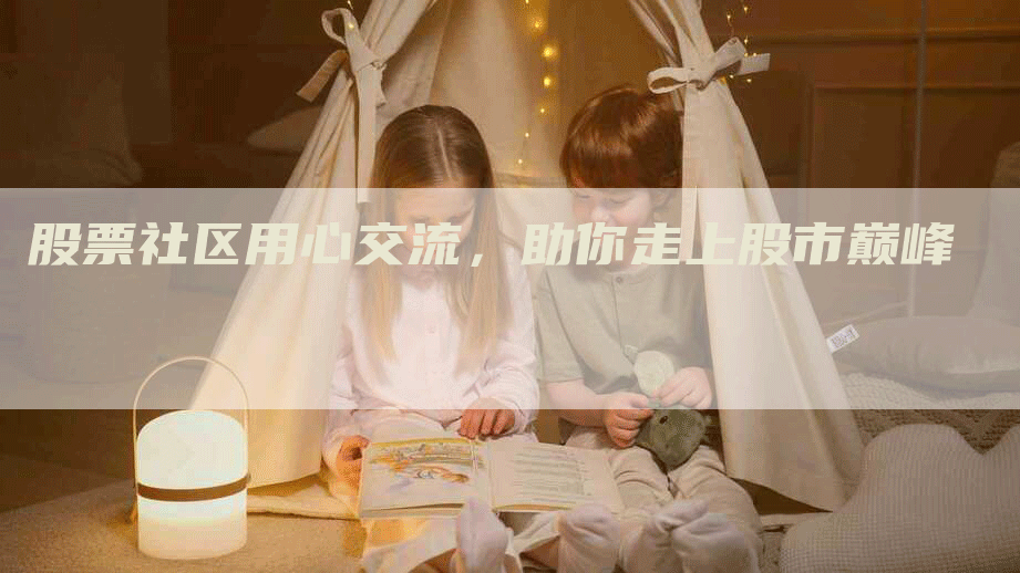 股票社区用心交流,助你走上股市巅峰-Chatgpt信息网