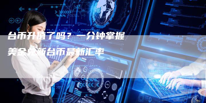 台币升值了吗？一分钟掌握美金兑新台币最新汇率