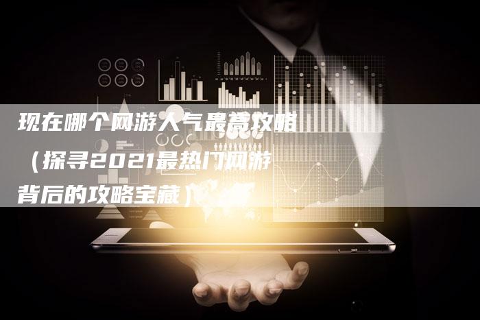 现在哪个网游人气最高攻略（探寻2021最热门网游背后的攻略宝藏）