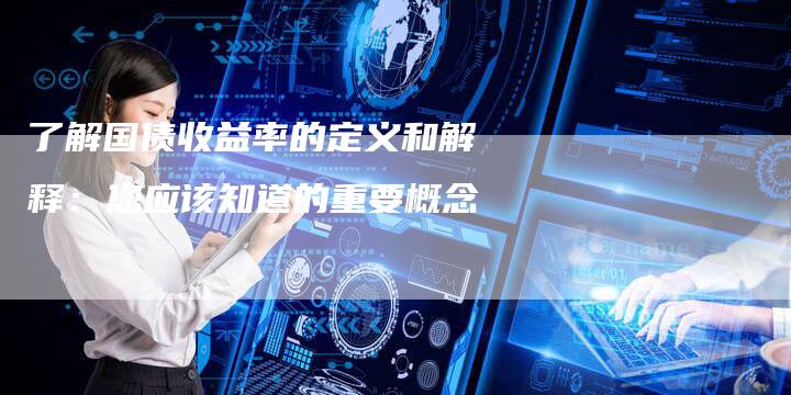 了解国债收益率的定义和解释：您应该知道的重要概念