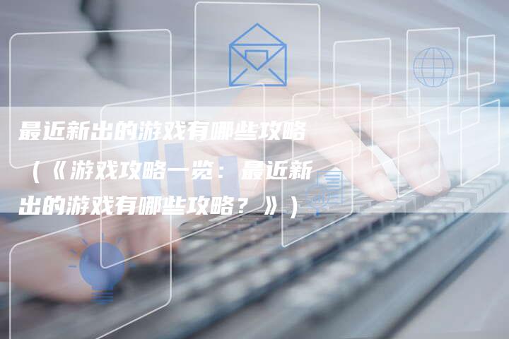 最近新出的游戏有哪些攻略（《游戏攻略一览：最近新出的游戏有哪些攻略？》）