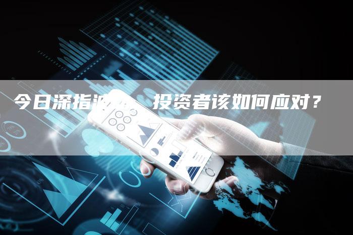 今日深指波动，投资者该如何应对？