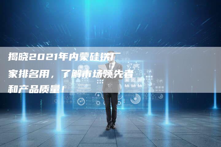 揭晓2021年内蒙硅铁厂家排名用，了解市场领先者和产品质量！