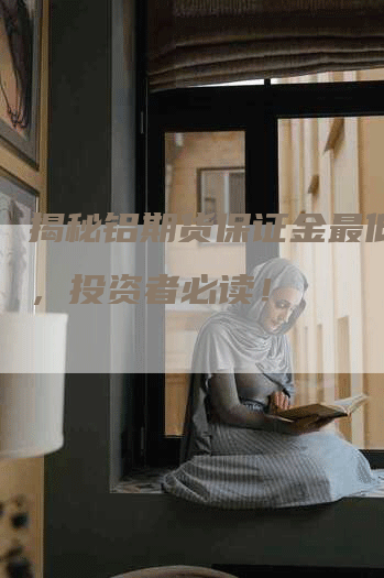 揭秘铝期货保证金最低要求，投资者必读！