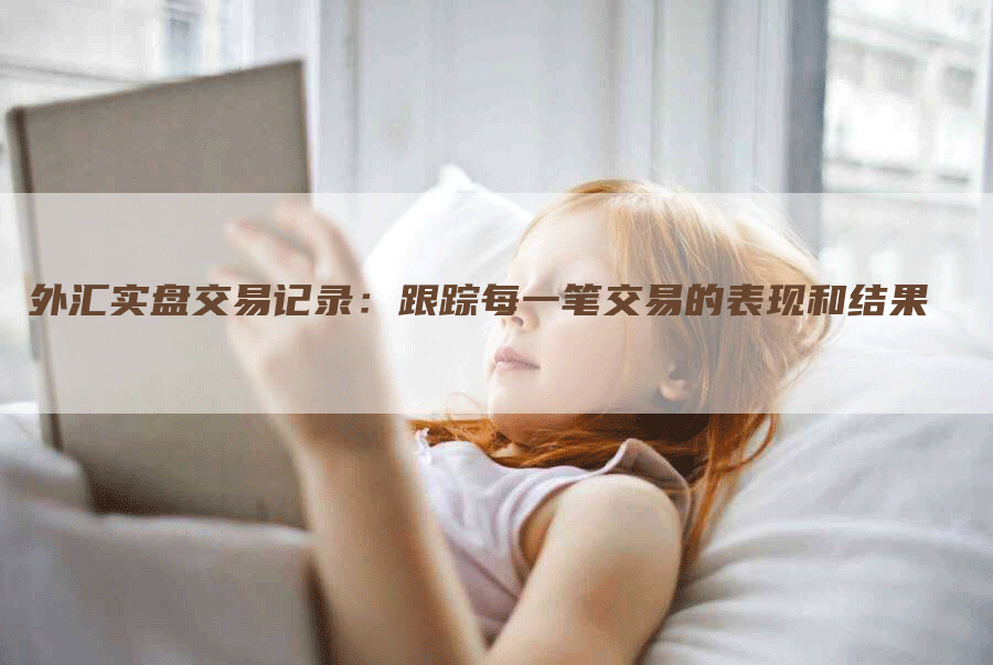 外汇实盘交易记录：跟踪每一笔交易的表现和结果