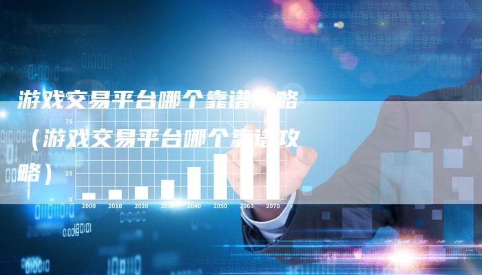 游戏交易平台哪个靠谱攻略（游戏交易平台哪个靠谱攻略）