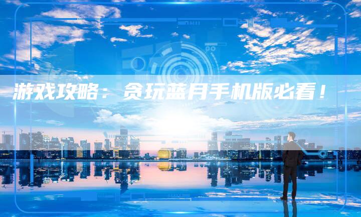 游戏攻略：贪玩蓝月手机版必看！
