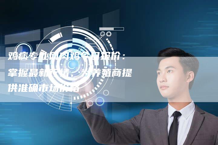 鸡病专业网肉鸡今日报价:掌握最新行情,为养殖商提供准确市场价格-Chatgpt信息网