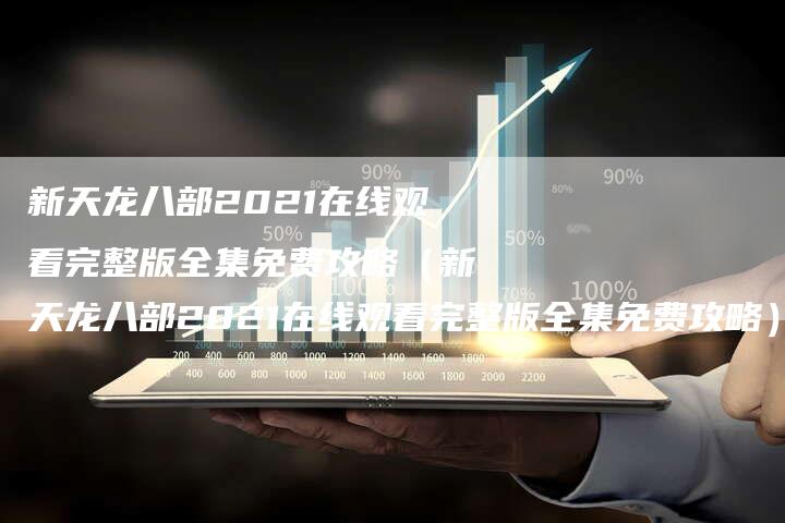 新天龙八部2021在线观看完整版全集免费攻略（新天龙八部2021在线观看完整版全集免费攻略）