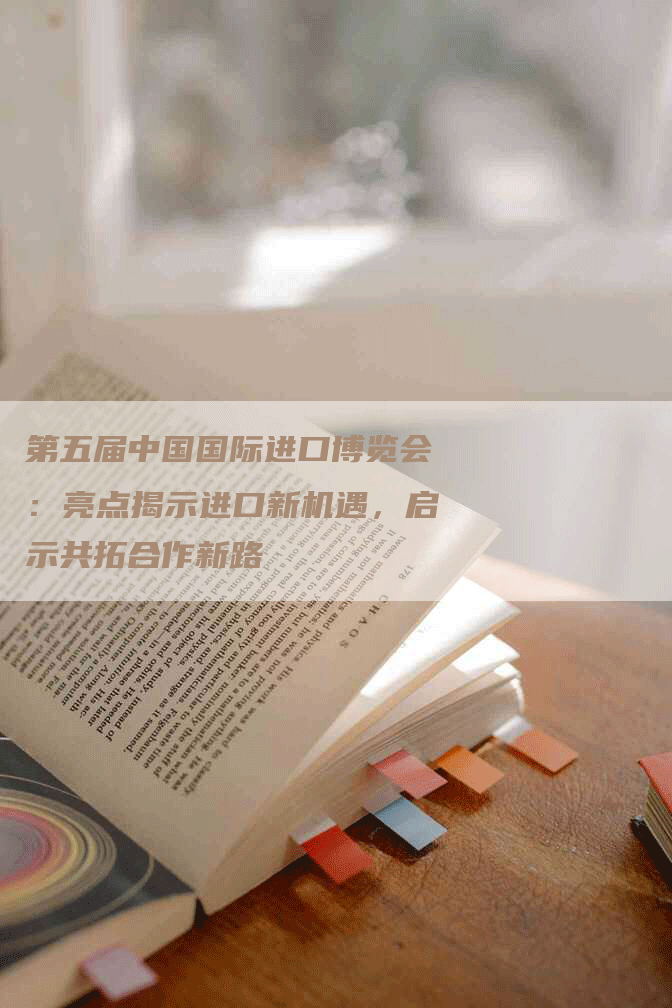 第五届中国国际进口博览会：亮点揭示进口新机遇，启示共拓合作新路