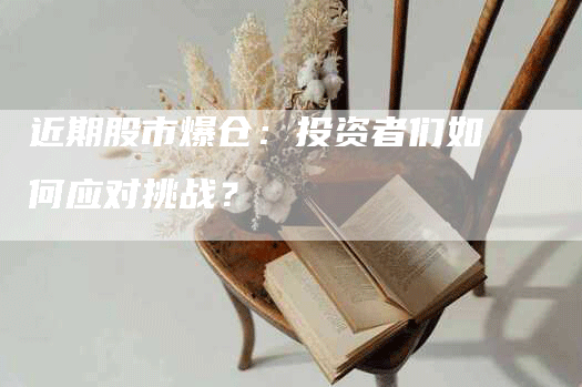 近期股市爆仓:投资者们如何应对挑战?-Chatgpt信息网