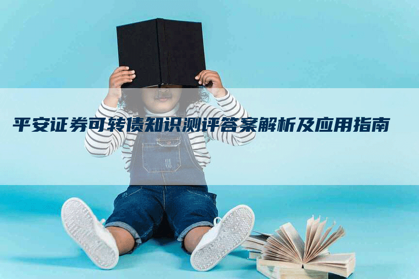 平安证券可转债知识测评答案解析及应用指南