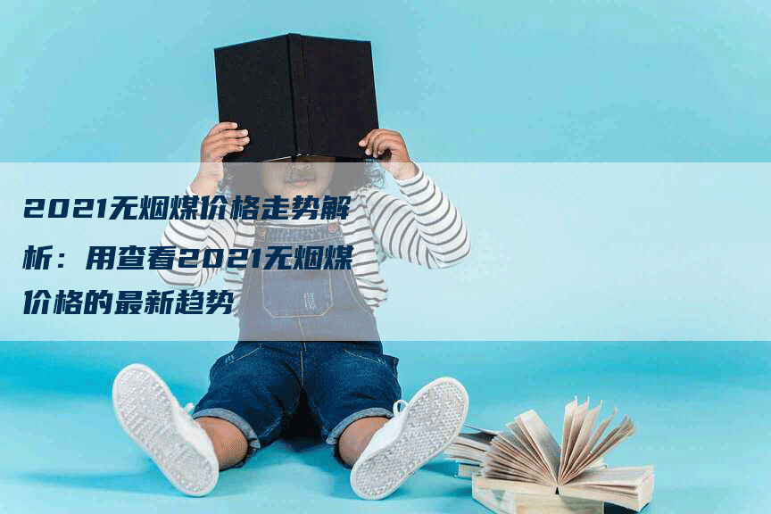 2021无烟煤价格走势解析：用查看2021无烟煤价格的最新趋势