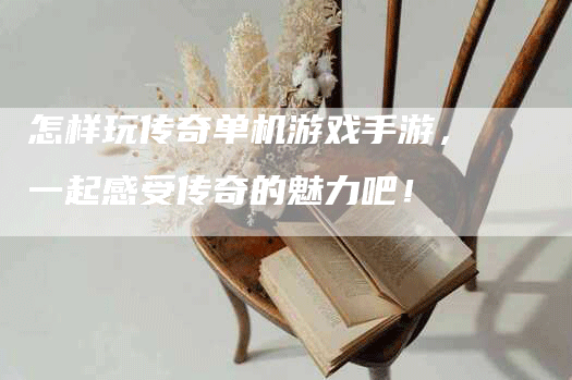 怎样玩传奇单机游戏手游,一起感受传奇的魅力吧!-Chatgpt信息网