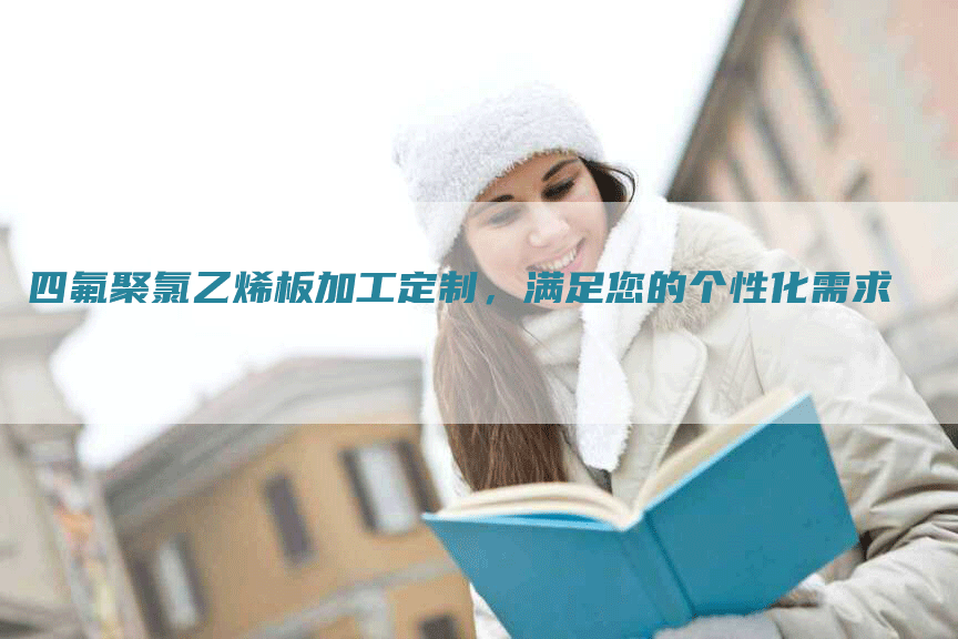 四氟聚氯乙烯板加工定制,满足您的个性化需求-Chatgpt信息网