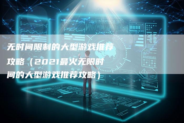 无时间限制的大型游戏推荐攻略（2021最火无限时间的大型游戏推荐攻略）