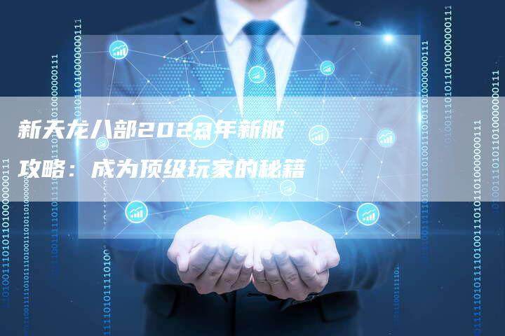 新天龙八部2022年新服攻略：成为顶级玩家的秘籍