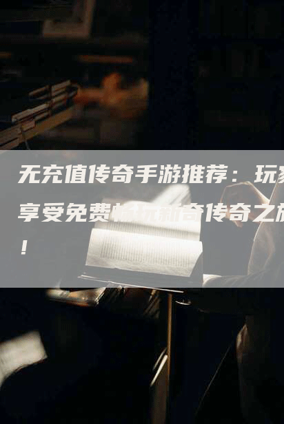 无充值传奇手游推荐：玩家享受免费畅玩新奇传奇之旅！