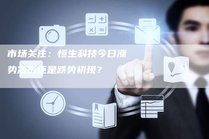 市场关注：恒生科技今日涨势凌厉还是跌势初现？