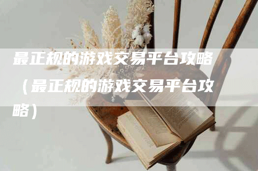 最正规的游戏交易平台攻略（最正规的游戏交易平台攻略）