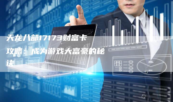天龙八部17173财富卡攻略：成为游戏大富豪的秘诀