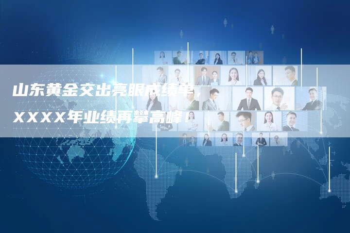 山东黄金交出亮眼成绩单，XXXX年业绩再攀高峰！