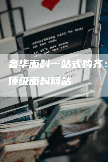 奢华面料一站式购齐:探索顶级面料网站-Chatgpt信息网