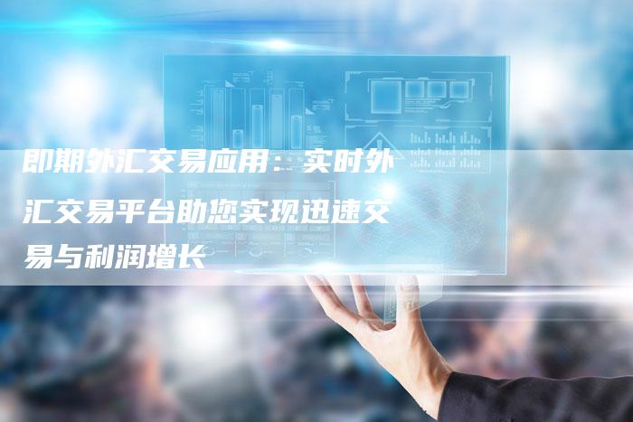 即期外汇交易应用：实时外汇交易平台助您实现迅速交易与利润增长