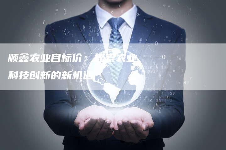 顺鑫农业目标价：探索农业科技创新的新机遇