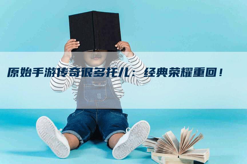 原始手游传奇很多托儿：经典荣耀重回！
