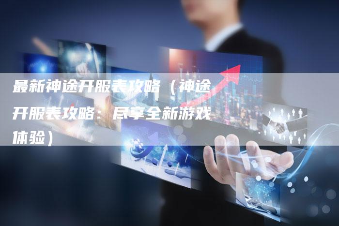 最新神途开服表攻略（神途开服表攻略：尽享全新游戏体验）