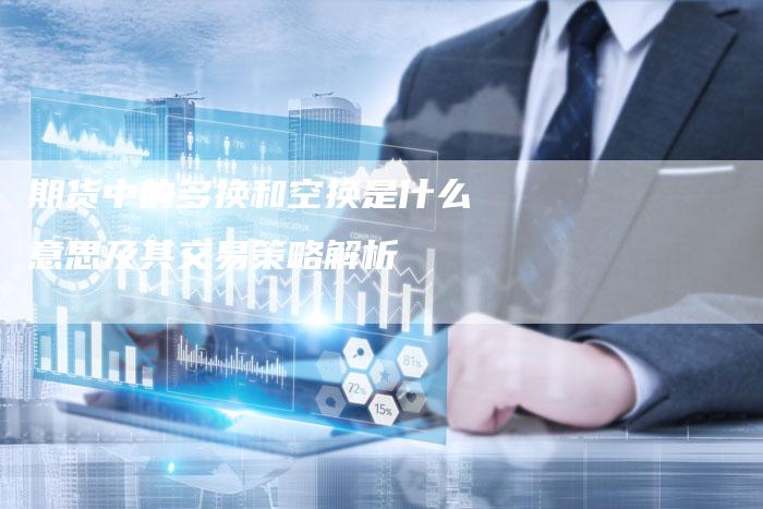 期货中的多换和空换是什么意思及其交易策略解析