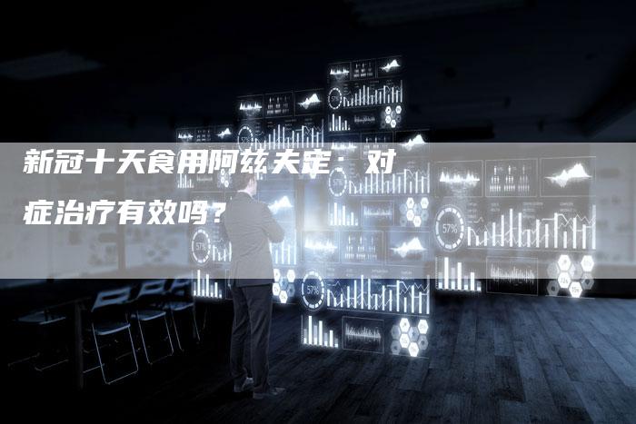 新冠十天食用阿兹夫定：对症治疗有效吗？