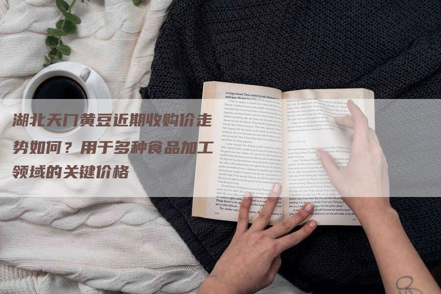 湖北天门黄豆近期收购价走势如何？用于多种食品加工领域的关键价格