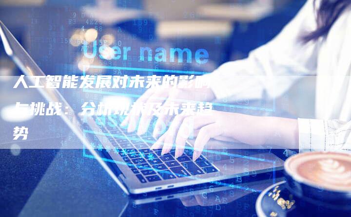 人工智能发展对未来的影响与挑战：分析现状及未来趋势