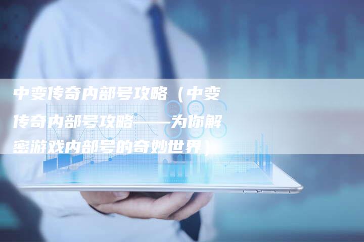 中变传奇内部号攻略（中变传奇内部号攻略——为你解密游戏内部号的奇妙世界）
